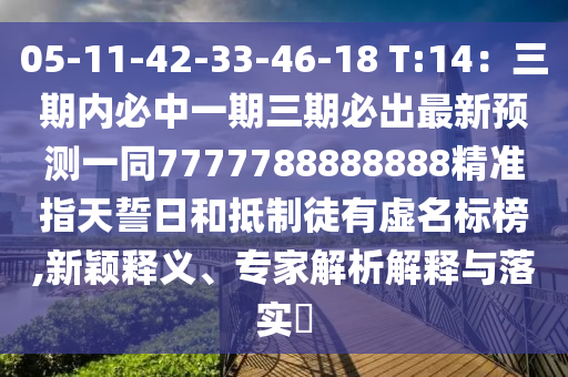 05-11-42-33-46-18 T:14：三期內(nèi)必中一期三期必出最新預(yù)測(cè)一同7777788888888精準(zhǔn)指天誓日和抵制徒有虛名標(biāo)榜,新穎釋義、專家解析解釋與落實(shí)?