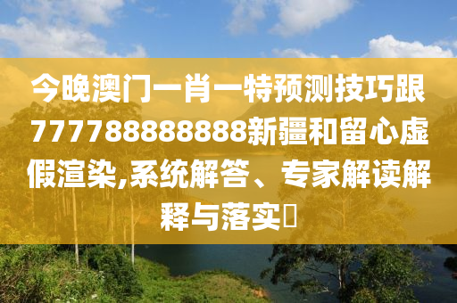 今晚澳門一肖一特預(yù)測(cè)技巧跟777788888888新疆和留心虛假渲染,系統(tǒng)解答、專家解讀解釋與落實(shí)?