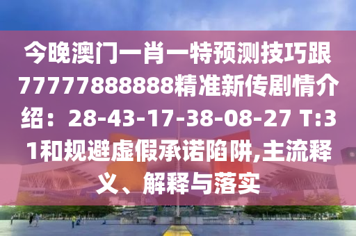 今晚澳門一肖一特預(yù)測(cè)技巧跟77777888888精準(zhǔn)新傳劇情介紹：28-43-17-38-08-27 T:31和規(guī)避虛假承諾陷阱,主流釋義、解釋與落實(shí)