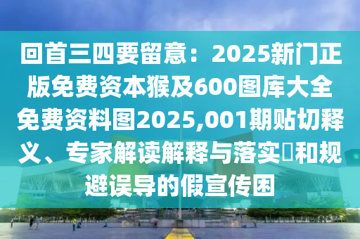 回首三四要留意：2025新門正版免費(fèi)資本猴及600圖庫大全免費(fèi)資料圖2025,001期貼切釋義、專家解讀解釋與落實?和規(guī)避誤導(dǎo)的假宣傳困