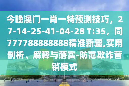 今晚澳門一肖一特預(yù)測技巧，27-14-25-41-04-28 T:35，同777788888888精準(zhǔn)新疆,實用剖析、解釋與落實-防范欺詐營銷模式