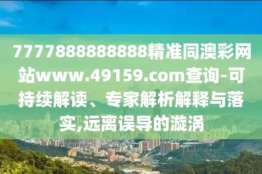 7777888888888精準(zhǔn)同澳彩網(wǎng)站www.49159.соm查詢-可持續(xù)解讀、專家解析解釋與落實,遠(yuǎn)離誤導(dǎo)的漩渦