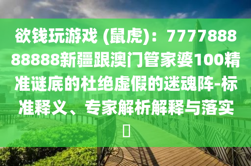欲錢玩游戲 (鼠虎)：777788888888新疆跟澳門管家婆100精準(zhǔn)謎底的杜絕虛假的迷魂陣-標(biāo)準(zhǔn)釋義、專家解析解釋與落實(shí)?