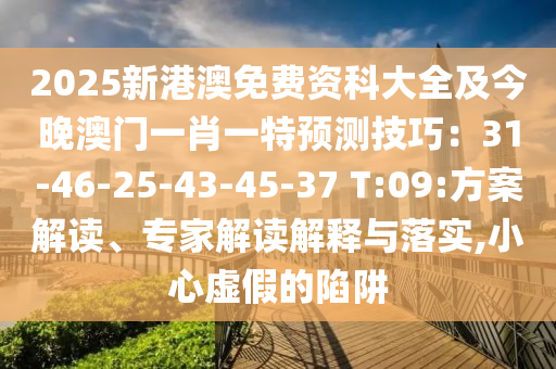 2025新港澳免費(fèi)資科大全及今晚澳門一肖一特預(yù)測(cè)技巧：31-46-25-43-45-37 T:09:方案解讀、專家解讀解釋與落實(shí),小心虛假的陷阱