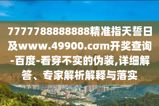 7777788888888精準(zhǔn)指天誓日及www.49900.cσm開獎(jiǎng)查詢-百度-看穿不實(shí)的偽裝,詳細(xì)解答、專家解析解釋與落實(shí)