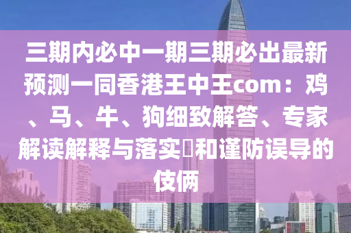 三期內(nèi)必中一期三期必出最新預(yù)測(cè)一同香港王中王com：雞、馬、牛、狗細(xì)致解答、專家解讀解釋與落實(shí)?和謹(jǐn)防誤導(dǎo)的伎倆