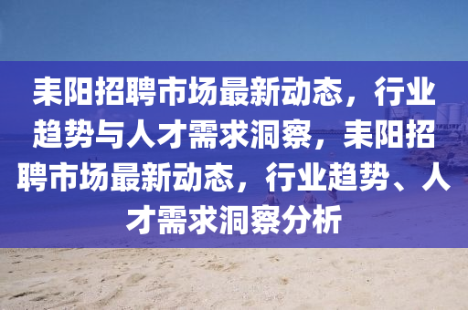 耒陽招聘市場最新動態(tài)，行業(yè)趨勢與人才需求洞察，耒陽招聘市場最新動態(tài)，行業(yè)趨勢、人才需求洞察分析
