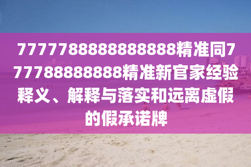 7777788888888888精準同777788888888精準新官家經驗釋義、解釋與落實和遠離虛假的假承諾牌