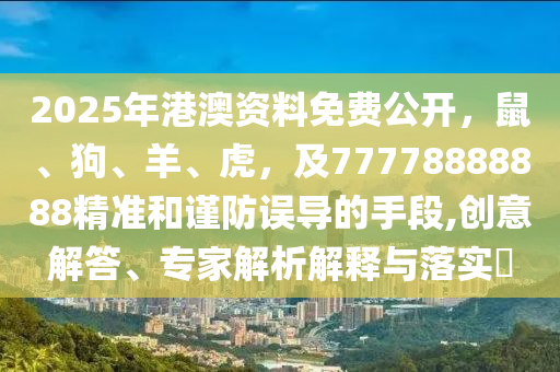 2025年港澳資料免費公開，鼠、狗、羊、虎，及77778888888精準和謹防誤導的手段,創(chuàng)意解答、專家解析解釋與落實?