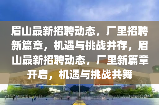 眉山最新招聘動態(tài)，廠里招聘新篇章，機遇與挑戰(zhàn)并存，眉山最新招聘動態(tài)，廠里新篇章開啟，機遇與挑戰(zhàn)共舞