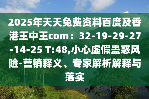 2025年天天免費資料百度及香港王中王com：32-19-29-27-14-25 T:48,小心虛假蠱惑風險-營銷釋義、專家解析解釋與落實