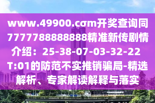 www.49900.cσm開(kāi)獎(jiǎng)查詢同7777788888888精準(zhǔn)新傳劇情介紹：25-38-07-03-32-22 T:01的防范不實(shí)推銷(xiāo)騙局-精選解析、專(zhuān)家解讀解釋與落實(shí)