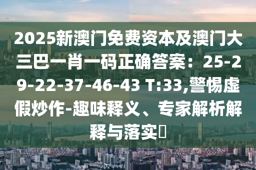 2025新澳門(mén)免費(fèi)資本及澳門(mén)大三巴一肖一碼正確答案：25-29-22-37-46-43 T:33,警惕虛假炒作-趣味釋義、專(zhuān)家解析解釋與落實(shí)?