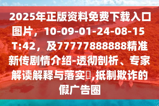 2025年正版資料免費(fèi)下載入口圖片，10-09-01-24-08-15 T:42，及77777888888精準(zhǔn)新傳劇情介紹-透徹剖析、專(zhuān)家解讀解釋與落實(shí)?,抵制欺詐的假?gòu)V告圈