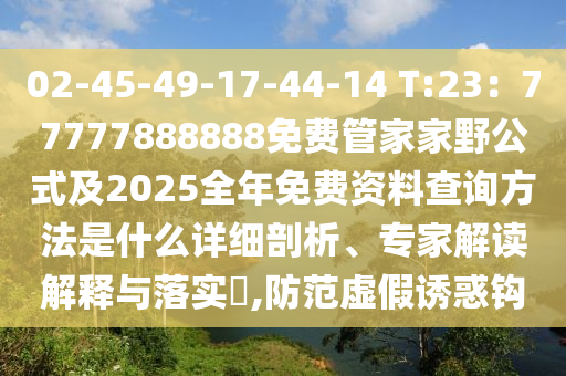 02-45-49-17-44-14 T:23：77777888888免費(fèi)管家家野公式及2025全年免費(fèi)資料查詢方法是什么詳細(xì)剖析、專(zhuān)家解讀解釋與落實(shí)?,防范虛假誘惑鉤