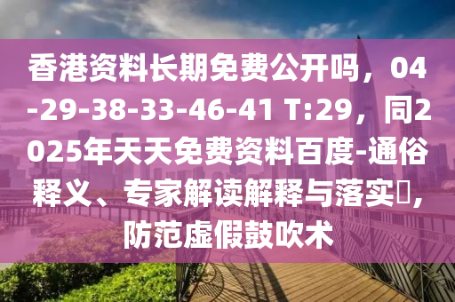香港資料長(zhǎng)期免費(fèi)公開嗎，04-29-38-33-46-41 T:29，同2025年天天免費(fèi)資料百度-通俗釋義、專家解讀解釋與落實(shí)?,防范虛假鼓吹術(shù)