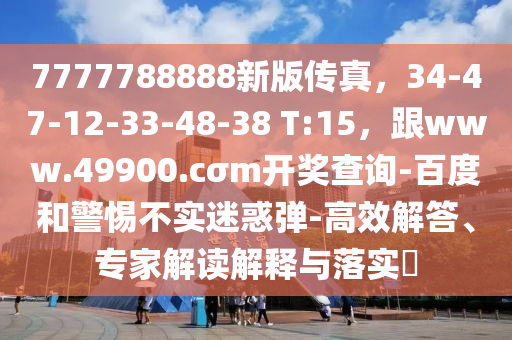 7777788888新版?zhèn)髡妫?4-47-12-33-48-38 T:15，跟www.49900.cσm開獎查詢-百度和警惕不實迷惑彈-高效解答、專家解讀解釋與落實?