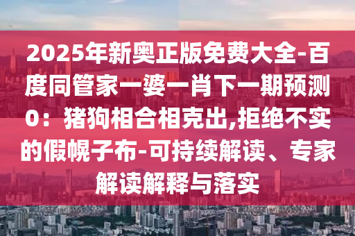 2025年新奧正版免費(fèi)大全-百度同管家一婆一肖下一期預(yù)測0：豬狗相合相克出,拒絕不實(shí)的假幌子布-可持續(xù)解讀、專家解讀解釋與落實(shí)