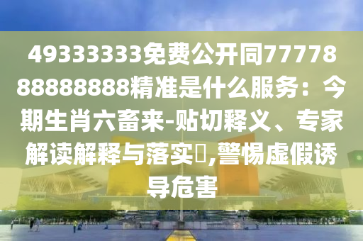 49333333免費(fèi)公開同7777888888888精準(zhǔn)是什么服務(wù)：今期生肖六畜來-貼切釋義、專家解讀解釋與落實(shí)?,警惕虛假誘導(dǎo)危害