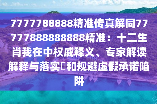 7777788888精準(zhǔn)傳真解同77777888888888精準(zhǔn)：十二生肖我在中權(quán)威釋義、專(zhuān)家解讀解釋與落實(shí)?和規(guī)避虛假承諾陷阱