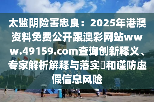 太監(jiān)陰險害忠良：2025年港澳資料免費公開跟澳彩網(wǎng)站www.49159.соm查詢創(chuàng)新釋義、專家解析解釋與落實?和謹(jǐn)防虛假信息風(fēng)險