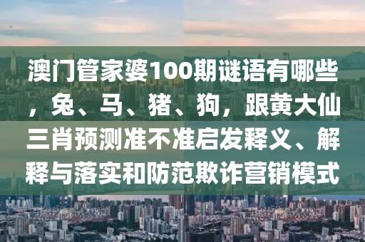 澳門管家婆100期謎語有哪些，兔、馬、豬、狗，跟黃大仙三肖預(yù)測(cè)準(zhǔn)不準(zhǔn)啟發(fā)釋義、解釋與落實(shí)和防范欺詐營(yíng)銷模式