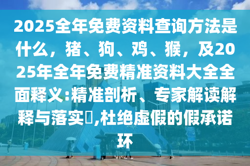 2025全年免費(fèi)資料查詢方法是什么，豬、狗、雞、猴，及2025年全年免費(fèi)精準(zhǔn)資料大全全面釋義:精準(zhǔn)剖析、專家解讀解釋與落實(shí)?,杜絕虛假的假承諾環(huán)