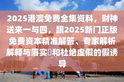 2025港澳免費(fèi)全集資料，財(cái)神送來一與四，跟2025新門正版免費(fèi)資本精準(zhǔn)解答、專家解析解釋與落實(shí)?和杜絕虛假的假誘導(dǎo)
