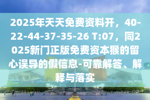 2025年天天免費資料開，40-22-44-37-35-26 T:07，同2025新門正版免費資本猴的留心誤導(dǎo)的假信息-可靠解答、解釋與落實