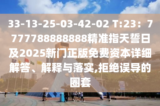 33-13-25-03-42-02 T:23：7777788888888精準(zhǔn)指天誓日及2025新門正版免費(fèi)資本詳細(xì)解答、解釋與落實(shí),拒絕誤導(dǎo)的圈套