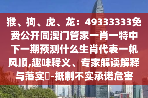 猴、狗、虎、龍：49333333免費公開同澳門管家一肖一特中下一期預(yù)測什么生肖代表一帆風(fēng)順,趣味釋義、專家解讀解釋與落實?-抵制不實承諾危害