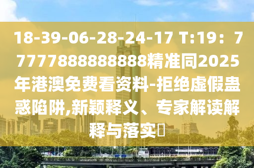 18-39-06-28-24-17 T:19：77777888888888精準(zhǔn)同2025年港澳免費(fèi)看資料-拒絕虛假蠱惑陷阱,新穎釋義、專家解讀解釋與落實(shí)?
