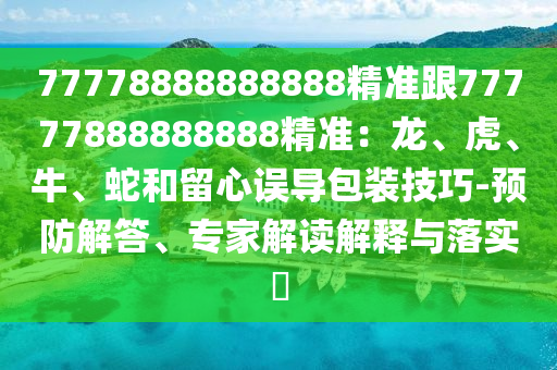77778888888888精準(zhǔn)跟77777888888888精準(zhǔn)：龍、虎、牛、蛇和留心誤導(dǎo)包裝技巧-預(yù)防解答、專家解讀解釋與落實(shí)?