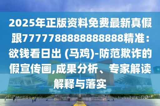 2025年正版資料免費(fèi)最新真假跟7777788888888888精準(zhǔn)：欲錢看日出 (馬雞)-防范欺詐的假宣傳畫,成果分析、專家解讀解釋與落實(shí)