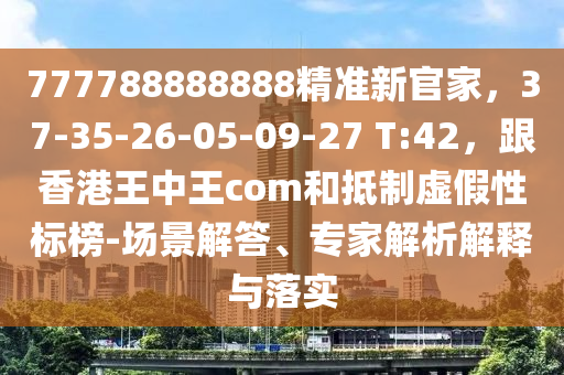 777788888888精準(zhǔn)新官家，37-35-26-05-09-27 T:42，跟香港王中王com和抵制虛假性標(biāo)榜-場(chǎng)景解答、專家解析解釋與落實(shí)
