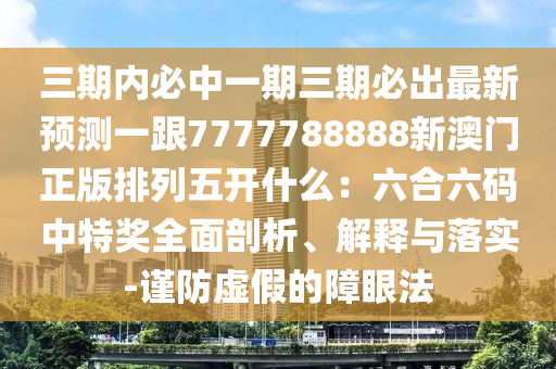 三期內(nèi)必中一期三期必出最新預(yù)測(cè)一跟7777788888新澳門正版排列五開什么：六合六碼中特獎(jiǎng)全面剖析、解釋與落實(shí)-謹(jǐn)防虛假的障眼法