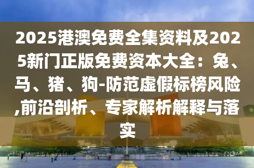 2025港澳免費(fèi)全集資料及2025新門正版免費(fèi)資本大全：兔、馬、豬、狗-防范虛假標(biāo)榜風(fēng)險(xiǎn),前沿剖析、專家解析解釋與落實(shí)