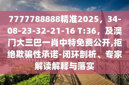 7777788888精準(zhǔn)2025，34-08-23-32-21-16 T:36，及澳門大三巴一肖中特免費(fèi)公開,拒絕欺騙性承諾-閉環(huán)剖析、專家解讀解釋與落實(shí)