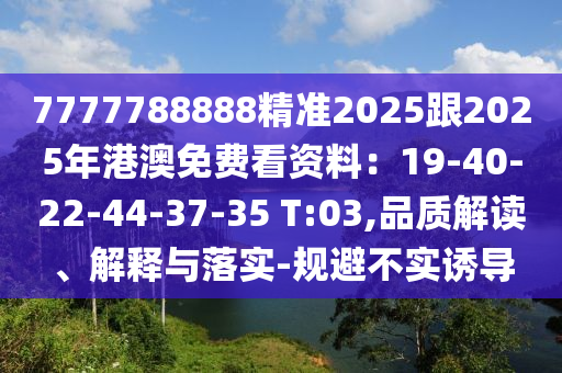 7777788888精準2025跟2025年港澳免費看資料：19-40-22-44-37-35 T:03,品質(zhì)解讀、解釋與落實-規(guī)避不實誘導(dǎo)