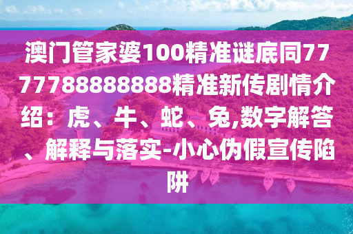 澳門管家婆100精準(zhǔn)謎底同7777788888888精準(zhǔn)新傳劇情介紹：虎、牛、蛇、兔,數(shù)字解答、解釋與落實(shí)-小心偽假宣傳陷阱