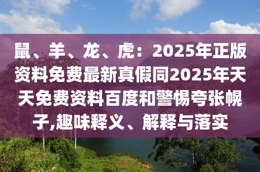 鼠、羊、龍、虎：2025年正版資料免費(fèi)最新真假同2025年天天免費(fèi)資料百度和警惕夸張幌子,趣味釋義、解釋與落實(shí)