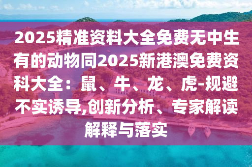 2025精準(zhǔn)資料大全免費(fèi)無(wú)中生有的動(dòng)物同2025新港澳免費(fèi)資科大全：鼠、牛、龍、虎-規(guī)避不實(shí)誘導(dǎo),創(chuàng)新分析、專家解讀解釋與落實(shí)