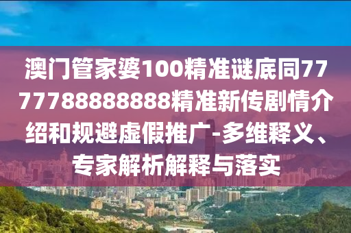 澳門管家婆100精準(zhǔn)謎底同7777788888888精準(zhǔn)新傳劇情介紹和規(guī)避虛假推廣-多維釋義、專家解析解釋與落實(shí)