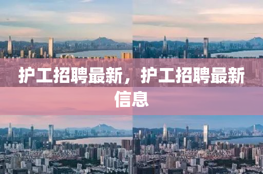 護(hù)工招聘最新，護(hù)工招聘最新信息