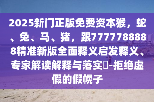 2025新門正版免費(fèi)資本猴，蛇、兔、馬、豬，跟7777788888精準(zhǔn)新版全面釋義啟發(fā)釋義、專家解讀解釋與落實(shí)?-拒絕虛假的假幌子
