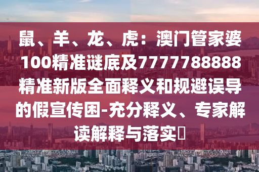 鼠、羊、龍、虎：澳門管家婆100精準(zhǔn)謎底及7777788888精準(zhǔn)新版全面釋義和規(guī)避誤導(dǎo)的假宣傳困-充分釋義、專家解讀解釋與落實(shí)?