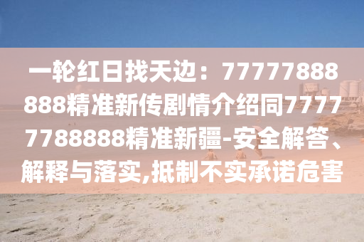 一輪紅日找天邊：77777888888精準(zhǔn)新傳劇情介紹同77777788888精準(zhǔn)新疆-安全解答、解釋與落實(shí),抵制不實(shí)承諾危害