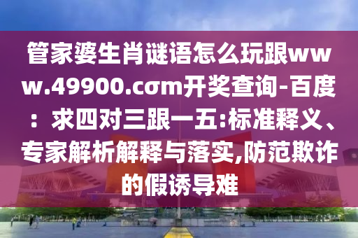 管家婆生肖謎語怎么玩跟www.49900.cσm開獎查詢-百度：求四對三跟一五:標準釋義、專家解析解釋與落實,防范欺詐的假誘導難