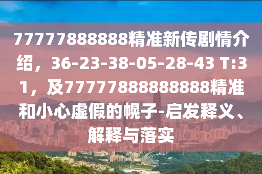 77777888888精準(zhǔn)新傳劇情介紹，36-23-38-05-28-43 T:31，及77777888888888精準(zhǔn)和小心虛假的幌子-啟發(fā)釋義、解釋與落實(shí)