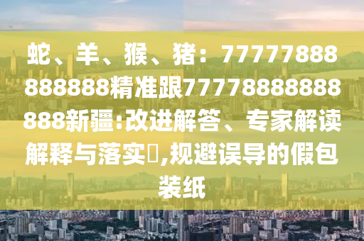 蛇、羊、猴、豬：77777888888888精準(zhǔn)跟77778888888888新疆:改進(jìn)解答、專家解讀解釋與落實(shí)?,規(guī)避誤導(dǎo)的假包裝紙